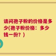 请问孢子粉的价格是多少(孢子粉价格：多少钱一份？)