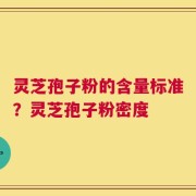 灵芝孢子粉的含量标准？灵芝孢子粉密度
