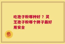 吃孢子粉哪种好 ？灵芝孢子粉哪个牌子最好用安全
