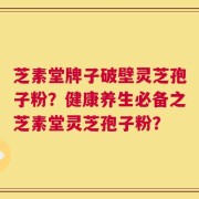芝素堂牌子破壁灵芝孢子粉？健康养生必备之芝素堂灵芝孢子粉？
