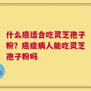 什么癌适合吃灵芝孢子粉？癌症病人能吃灵芝孢子粉吗