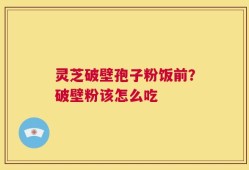 灵芝破壁孢子粉饭前？破壁粉该怎么吃