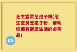 芝生堂灵芝孢子粉(芝生堂灵芝孢子粉：帮助你拥有健康生活的必需品)