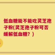 低血糖能不能吃灵芝孢子粉(灵芝孢子粉可否缓解低血糖？)