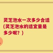 灵芝泡水一次多少合适(灵芝泡水的适宜量是多少呢？)