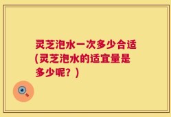 灵芝泡水一次多少合适(灵芝泡水的适宜量是多少呢？)
