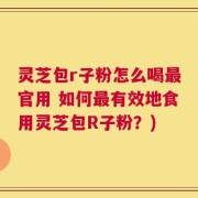 灵芝包r子粉怎么喝最官用 如何最有效地食用灵芝包R子粉？)
