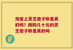 淘宝上灵芝孢子粉是真的吗？网购几十元的灵芝孢子粉是真的吗