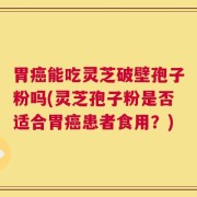 胃癌能吃灵芝破壁孢子粉吗(灵芝孢子粉是否适合胃癌患者食用？)
