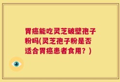 胃癌能吃灵芝破壁孢子粉吗(灵芝孢子粉是否适合胃癌患者食用？)