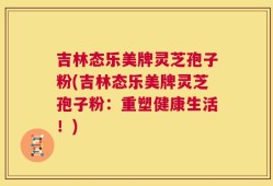吉林态乐美牌灵芝孢子粉(吉林态乐美牌灵芝孢子粉：重塑健康生活！)