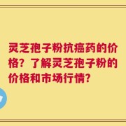灵芝孢子粉抗癌药的价格？了解灵芝孢子粉的价格和市场行情？