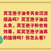 灵芝孢子油冬天会沉淀结晶吗？灵芝孢子油这么贵，灵芝孢子粉也有效果，买灵芝孢子油真的值得吗？你怎么看？