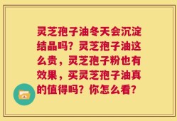 灵芝孢子油冬天会沉淀结晶吗？灵芝孢子油这么贵，灵芝孢子粉也有效果，买灵芝孢子油真的值得吗？你怎么看？