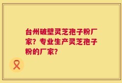 台州破壁灵芝孢子粉厂家？专业生产灵芝孢子粉的厂家？