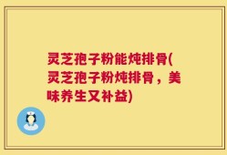 灵芝孢子粉能炖排骨(灵芝孢子粉炖排骨，美味养生又补益)