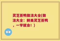 灵芝蒸鸭做法大全(做法大全：鲜美灵芝蒸鸭，一学就会！)
