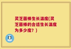 灵芝菌棒生长温度(灵芝菌棒的合适生长温度为多少度？)