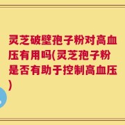 灵芝破壁孢子粉对高血压有用吗(灵芝孢子粉是否有助于控制高血压)