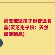 灵芝破壁孢子粉普通食品(灵芝孢子粉：天然保健精品)