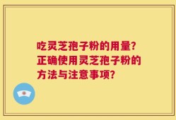 吃灵芝孢子粉的用量？正确使用灵芝孢子粉的方法与注意事项？