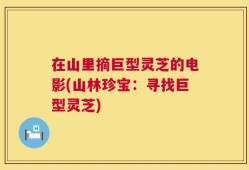 在山里摘巨型灵芝的电影(山林珍宝：寻找巨型灵芝)