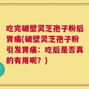 吃完破壁灵芝孢子粉后胃痛(破壁灵芝孢子粉引发胃痛：吃后是否真的有用呢？)