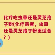 化疗吃虫草还是灵芝孢子粉(化疗患者，虫草还是灵芝孢子粉更适合？)