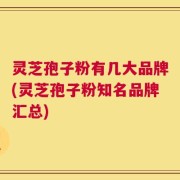 灵芝孢子粉有几大品牌(灵芝孢子粉知名品牌汇总)