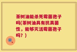 茶树油能杀死霉菌孢子吗(茶树油具有抗真菌性，能够灭活霉菌孢子吗？)