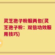 灵芝孢子粉服两包(灵芝孢子粉：双倍功效服用技巧)