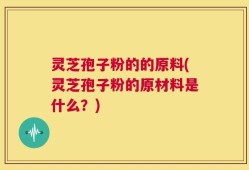 灵芝孢子粉的的原料(灵芝孢子粉的原材料是什么？)