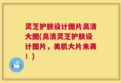 灵芝护肤设计图片高清大图(高清灵芝护肤设计图片，美肌大片来袭！)