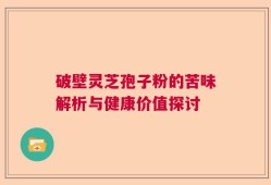 破壁灵芝孢子粉的苦味解析与健康价值探讨