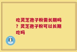 吃灵芝孢子粉需长期吗？灵芝孢子粉可以长期吃吗