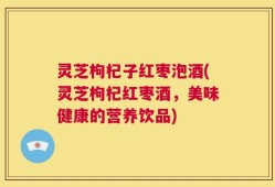 灵芝枸杞子红枣泡酒(灵芝枸杞红枣酒，美味健康的营养饮品)