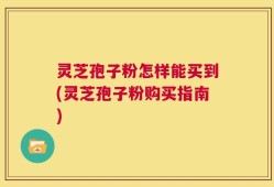 灵芝孢子粉怎样能买到(灵芝孢子粉购买指南)