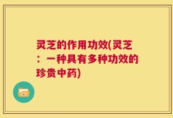 灵芝的作用功效(灵芝：一种具有多种功效的珍贵中药)