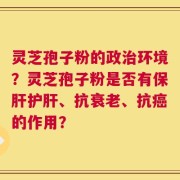 灵芝孢子粉的政治环境？灵芝孢子粉是否有保肝护肝、抗衰老、抗癌的作用？