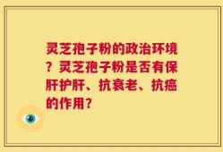 灵芝孢子粉的政治环境？灵芝孢子粉是否有保肝护肝、抗衰老、抗癌的作用？