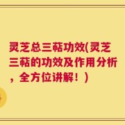 灵芝总三萜功效(灵芝三萜的功效及作用分析，全方位讲解！)