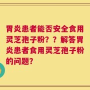 胃炎患者能否安全食用灵芝孢子粉？？解答胃炎患者食用灵芝孢子粉的问题？