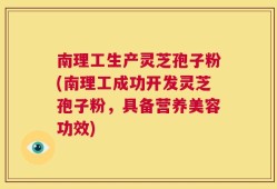 南理工生产灵芝孢子粉(南理工成功开发灵芝孢子粉，具备营养美容功效)