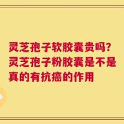 灵芝孢子软胶囊贵吗？灵芝孢子粉胶囊是不是真的有抗癌的作用