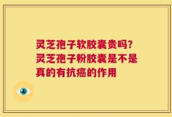 灵芝孢子软胶囊贵吗？灵芝孢子粉胶囊是不是真的有抗癌的作用