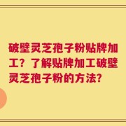 破壁灵芝孢子粉贴牌加工？了解贴牌加工破壁灵芝孢子粉的方法？