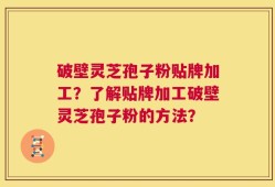 破壁灵芝孢子粉贴牌加工？了解贴牌加工破壁灵芝孢子粉的方法？