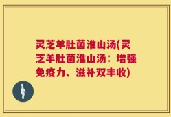 灵芝羊肚菌淮山汤(灵芝羊肚菌淮山汤：增强免疫力、滋补双丰收)