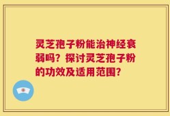 灵芝孢子粉能治神经衰弱吗？探讨灵芝孢子粉的功效及适用范围？