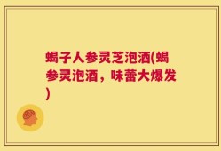 蝎子人参灵芝泡酒(蝎参灵泡酒，味蕾大爆发)